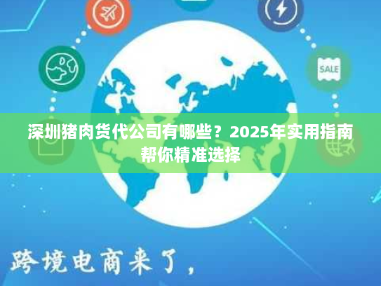 深圳猪肉货代公司有哪些?2025年实用指南帮你精准选择 深圳猪肉货代公司有哪些?2025年实用指南帮你精准选择