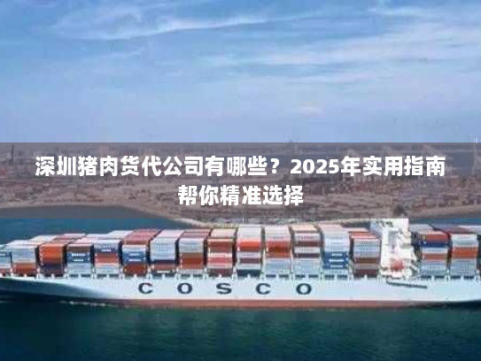 深圳猪肉货代公司有哪些?2025年实用指南帮你精准选择 深圳猪肉货代公司有哪些?2025年实用指南帮你精准选择