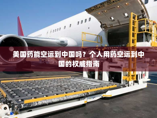 美国药能空运到中国吗?个人用药空运到中国的权威指南 美国药能空运到中国吗?个人用药空运到中国的权威指南