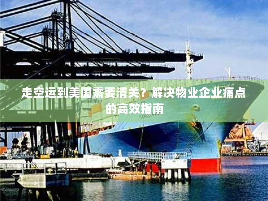 走空运到美国需要清关?解决物业企业痛点的高效指南 走空运到美国需要清关?解决物业企业痛点的高效指南