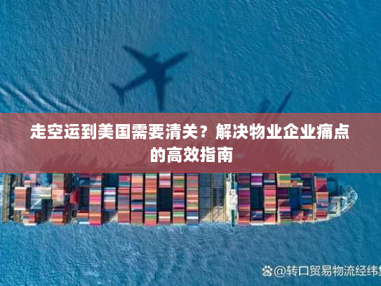 走空运到美国需要清关?解决物业企业痛点的高效指南 走空运到美国需要清关?解决物业企业痛点的高效指南