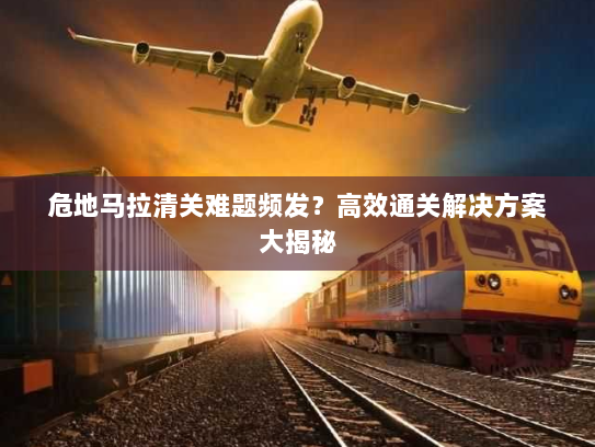 危地马拉清关难题频发？高效通关解决方案大揭秘