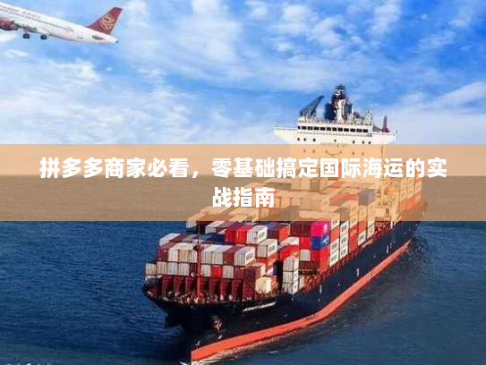 拼多多商家必看,零基础搞定国际海运的实战指南 拼多多商家必看,零基础搞定国际海运的实战指南