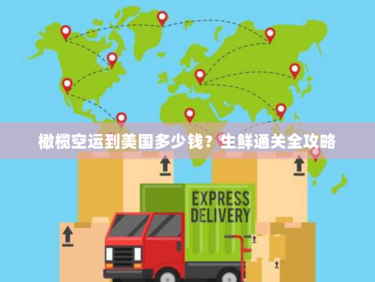 橄榄空运到美国多少钱?生鲜通关全攻略 橄榄空运到美国多少钱?生鲜通关全攻略