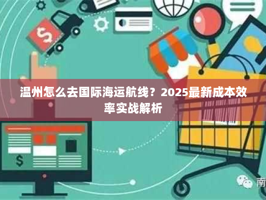 温州怎么去国际海运航线?2025最新成本效率实战解析 温州怎么去国际海运航线?2025最新成本效率实战解析