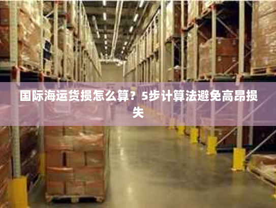 国际海运货损怎么算?5步计算法避免高昂损失 国际海运货损怎么算?5步计算法避免高昂损失