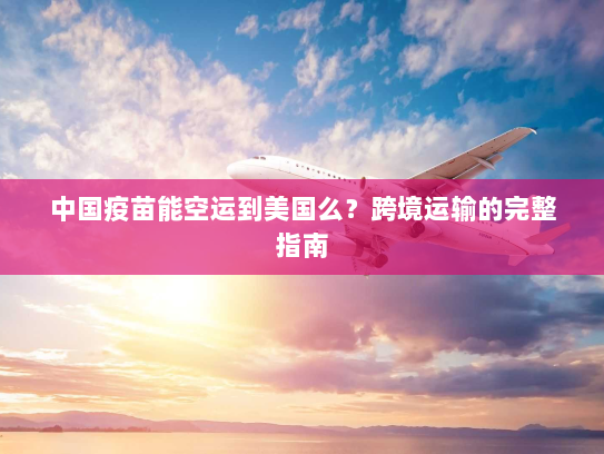 中国疫苗能空运到美国么?跨境运输的完整指南 中国疫苗能空运到美国么?跨境运输的完整指南