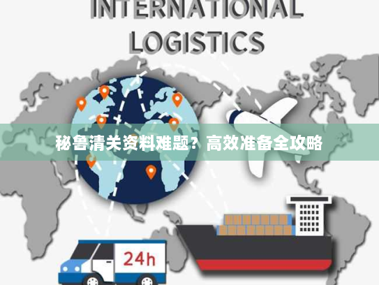 秘鲁清关资料难题?高效准备全攻略 秘鲁清关资料难题?高效准备全攻略