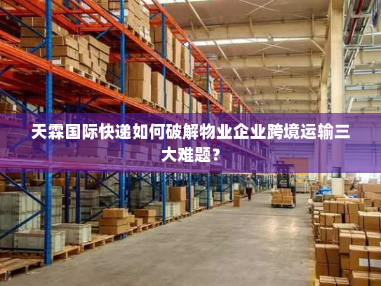 天霖国际快递如何破解物业企业跨境运输三大难题? 天霖国际快递如何破解物业企业跨境运输三大难题?