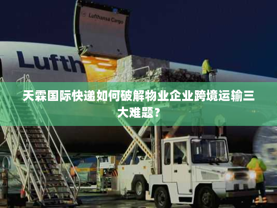 天霖国际快递如何破解物业企业跨境运输三大难题? 天霖国际快递如何破解物业企业跨境运输三大难题?