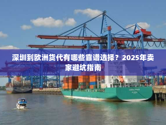深圳到欧洲货代有哪些靠谱选择?2025年卖家避坑指南 深圳到欧洲货代有哪些靠谱选择?2025年卖家避坑指南