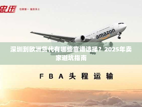 深圳到欧洲货代有哪些靠谱选择?2025年卖家避坑指南 深圳到欧洲货代有哪些靠谱选择?2025年卖家避坑指南
