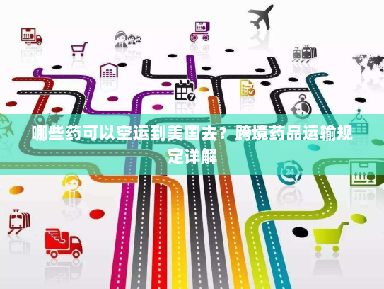 哪些药可以空运到美国去？跨境药品运输规定详解