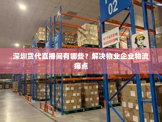深圳货代直播间有哪些?解决物业企业物流痛点 深圳货代直播间有哪些?解决物业企业物流痛点