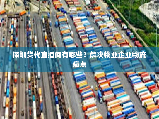 深圳货代直播间有哪些?解决物业企业物流痛点 深圳货代直播间有哪些?解决物业企业物流痛点