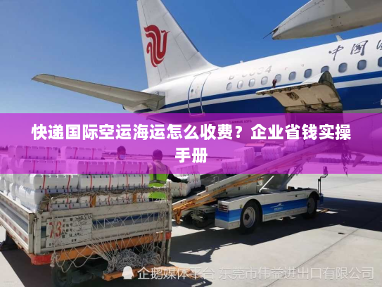 快递国际空运海运怎么收费？企业省钱实操手册
