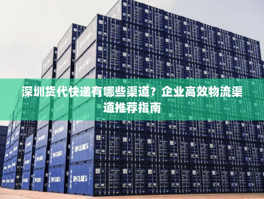 深圳货代快递有哪些渠道?企业高效物流渠道推荐指南 深圳货代快递有哪些渠道?企业高效物流渠道推荐指南