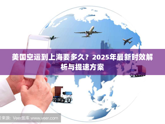 美国空运到上海要多久?2025年最新时效解析与提速方案 美国空运到上海要多久?2025年最新时效解析与提速方案