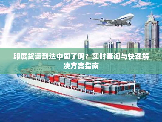 印度货运到达中国了吗？实时查询与快速解决方案指南