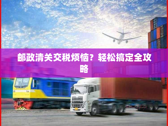 邮政清关交税烦恼？轻松搞定全攻略