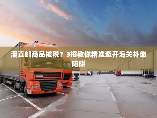 澳直邮商品被税?3招教你精准避开海关补缴陷阱 澳直邮商品被税?3招教你精准避开海关补缴陷阱