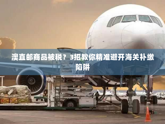 澳直邮商品被税?3招教你精准避开海关补缴陷阱 澳直邮商品被税?3招教你精准避开海关补缴陷阱