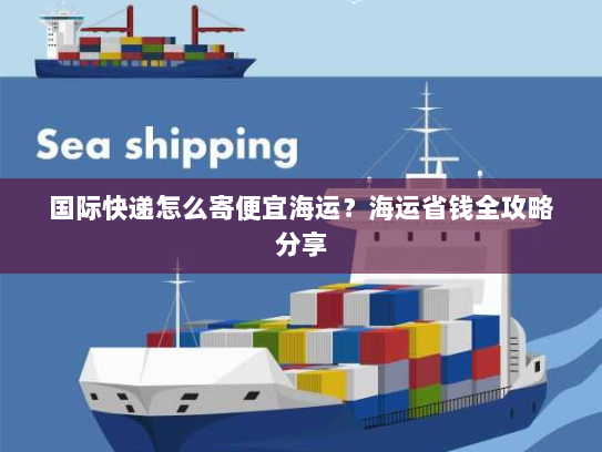 国际快递怎么寄便宜海运?海运省钱全攻略分享 国际快递怎么寄便宜海运?海运省钱全攻略分享