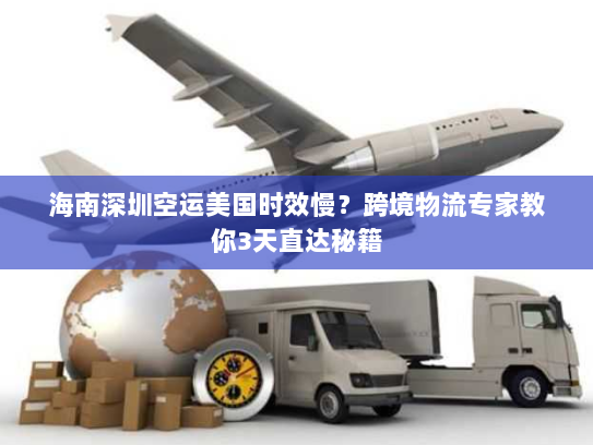 海南深圳空运美国时效慢？跨境物流专家教你3天直达秘籍