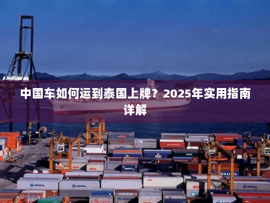 中国车如何运到泰国上牌?2025年实用指南详解 中国车如何运到泰国上牌?2025年实用指南详解