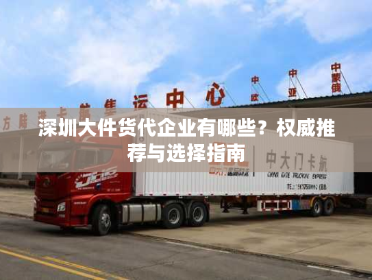 深圳大件货代企业有哪些？权威推荐与选择指南