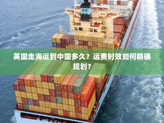英国走海运到中国多久？运费时效如何精确规划？