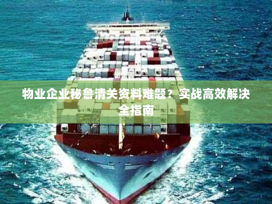 物业企业秘鲁清关资料难题？实战高效解决全指南