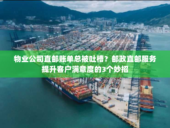 物业公司直邮账单总被吐槽?邮政直邮服务提升客户满意度的3个妙招 物业公司直邮账单总被吐槽?邮政直邮服务提升客户满意度的3个妙招
