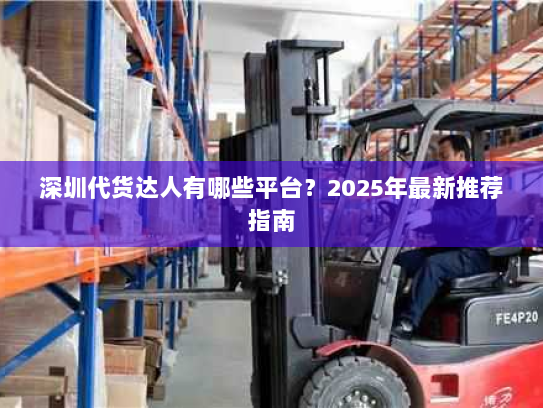 深圳代货达人有哪些平台?2025年最新推荐指南 深圳代货达人有哪些平台?2025年最新推荐指南