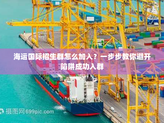 海运国际招生群怎么加入?一步步教你避开陷阱成功入群 海运国际招生群怎么加入?一步步教你避开陷阱成功入群