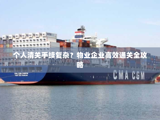 个人清关手续复杂？物业企业高效通关全攻略
