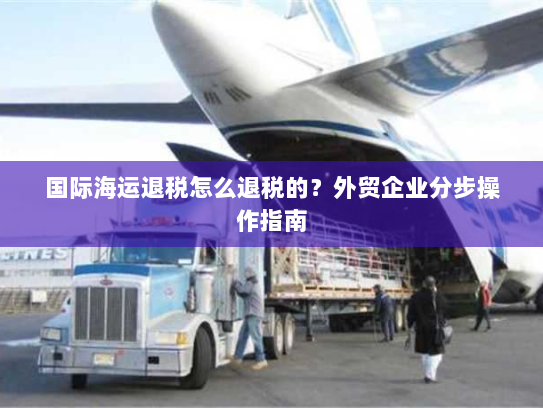 国际海运退税怎么退税的？外贸企业分步操作指南