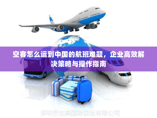 空客怎么运到中国的航班难题,企业高效解决策略与操作指南 空客怎么运到中国的航班难题,企业高效解决策略与操作指南