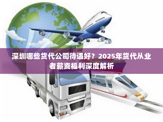 深圳哪些货代公司待遇好?2025年货代从业者薪资福利深度解析 深圳哪些货代公司待遇好?2025年货代从业者薪资福利深度解析