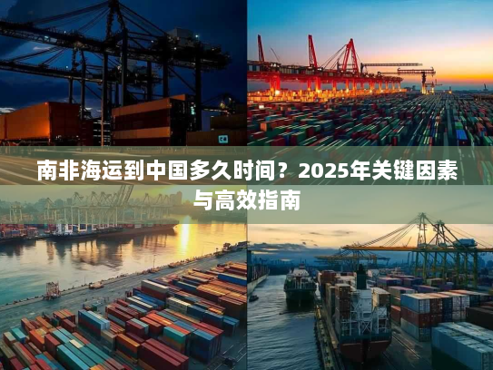 南非海运到中国多久时间?2025年关键因素与高效指南 南非海运到中国多久时间?2025年关键因素与高效指南