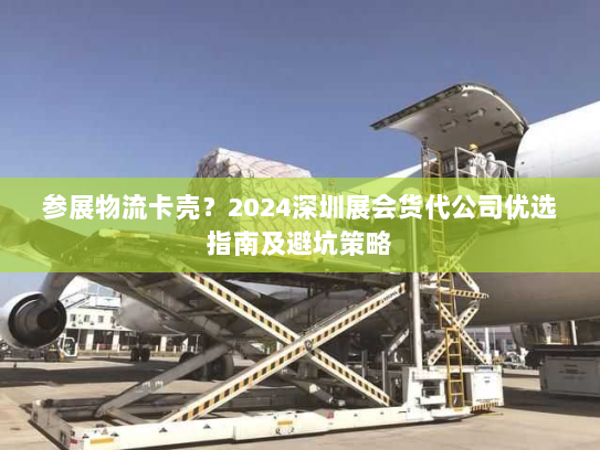 参展物流卡壳？2024深圳展会货代公司优选指南及避坑策略