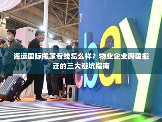 海运国际搬家专线怎么样?物业企业跨国搬迁的三大避坑指南 海运国际搬家专线怎么样?物业企业跨国搬迁的三大避坑指南