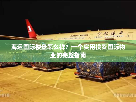 海运国际楼盘怎么样?一个实用投资国际物业的完整指南 海运国际楼盘怎么样?一个实用投资国际物业的完整指南