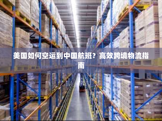 美国如何空运到中国航班?高效跨境物流指南 美国如何空运到中国航班?高效跨境物流指南