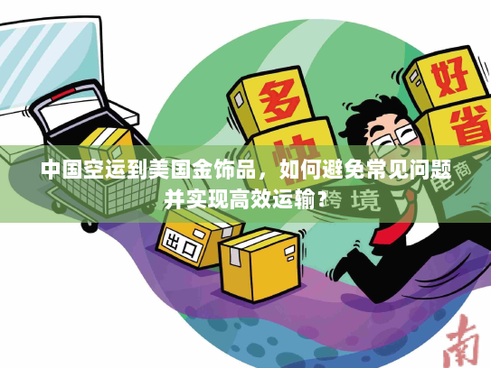 中国空运到美国金饰品，如何避免常见问题并实现高效运输？