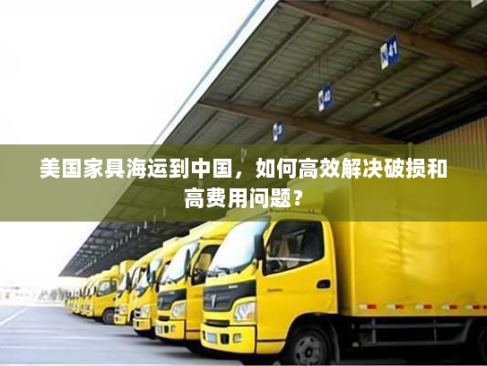美国家具海运到中国,如何高效解决破损和高费用问题? 美国家具海运到中国,如何高效解决破损和高费用问题?