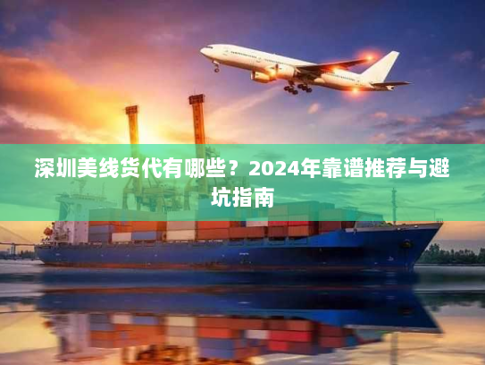 深圳美线货代有哪些?2024年靠谱推荐与避坑指南 深圳美线货代有哪些?2024年靠谱推荐与避坑指南