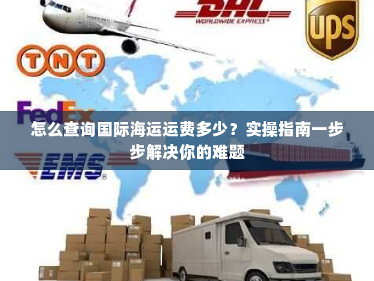 怎么查询国际海运运费多少?实操指南一步步解决你的难题 怎么查询国际海运运费多少?实操指南一步步解决你的难题