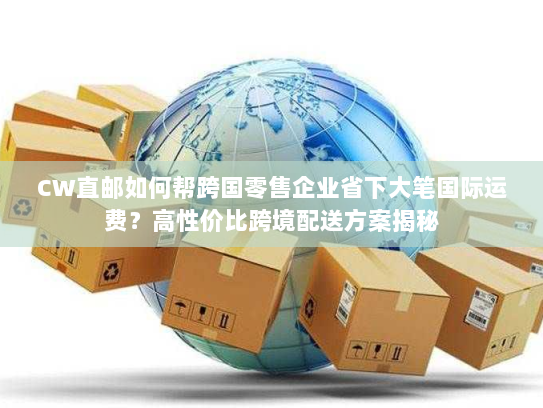 CW直邮如何帮跨国零售企业省下大笔国际运费?高性价比跨境配送方案揭秘 CW直邮如何帮跨国零售企业省下大笔国际运费?高性价比跨境配送方案揭秘
