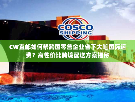 CW直邮如何帮跨国零售企业省下大笔国际运费?高性价比跨境配送方案揭秘 CW直邮如何帮跨国零售企业省下大笔国际运费?高性价比跨境配送方案揭秘